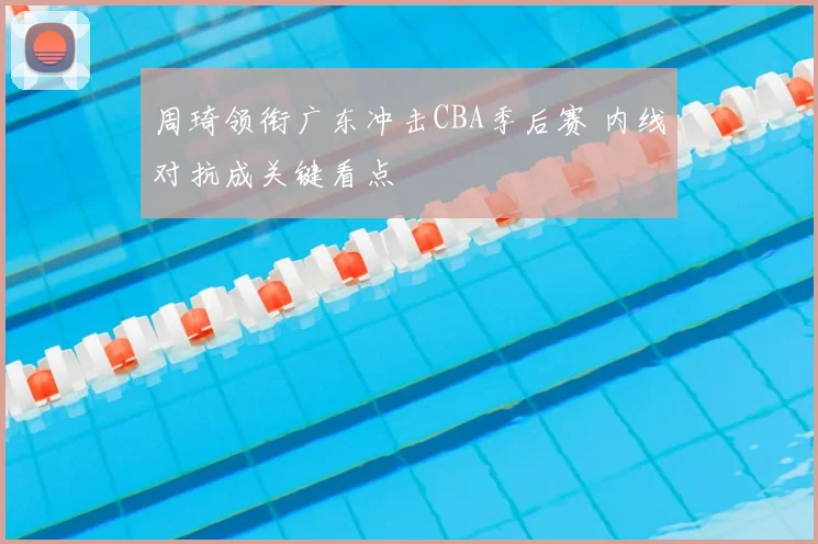 周琦领衔广东冲击CBA季后赛 内线对抗成关键看点