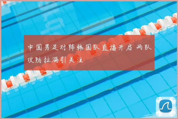 中国男足对阵韩国队直播开启 两队攻防拉满引关注