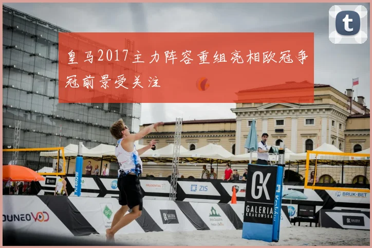 皇马2017主力阵容重组亮相欧冠争冠前景受关注