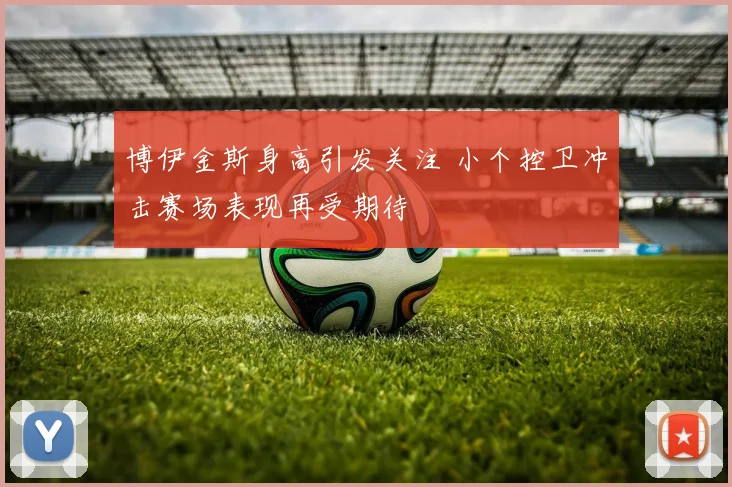 博伊金斯身高引发关注 小个控卫冲击赛场表现再受期待