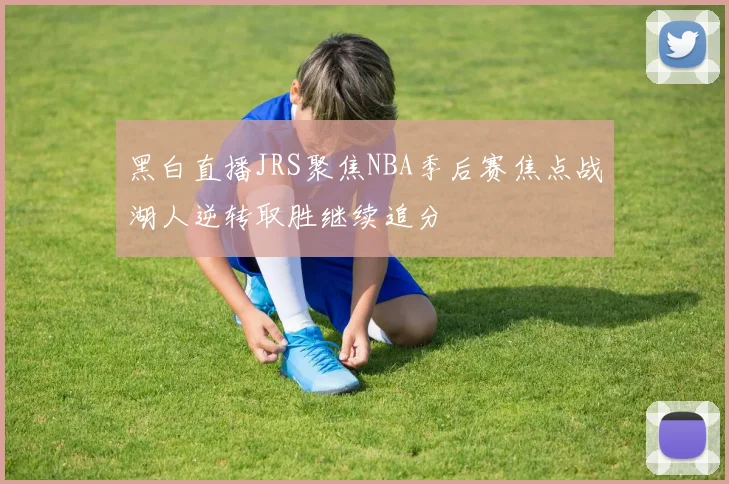 黑白直播JRS聚焦NBA季后赛焦点战湖人逆转取胜继续追分