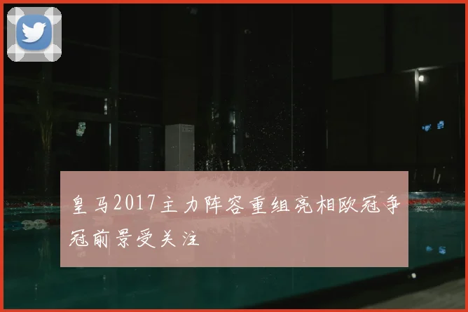 皇马2017主力阵容重组亮相欧冠争冠前景受关注
