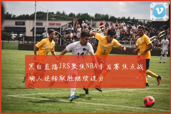 黑白直播JRS聚焦NBA季后赛焦点战湖人逆转取胜继续追分