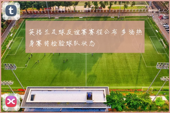 英格兰足球友谊赛赛程公布 多场热身赛将检验球队状态