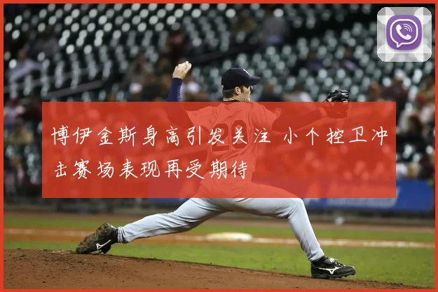 博伊金斯身高引发关注 小个控卫冲击赛场表现再受期待