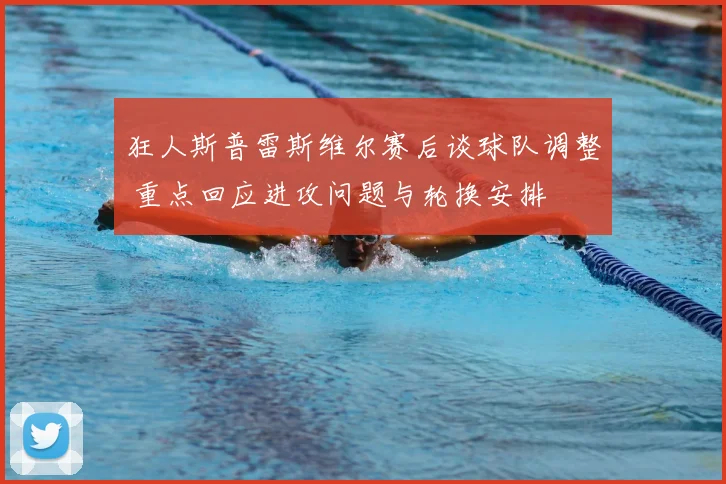 狂人斯普雷斯维尔赛后谈球队调整 重点回应进攻问题与轮换安排
