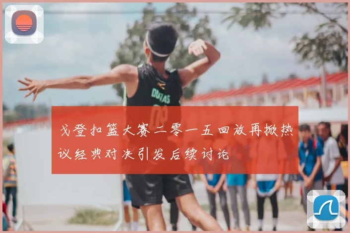 戈登扣篮大赛二零一五回放再掀热议经典对决引发后续讨论