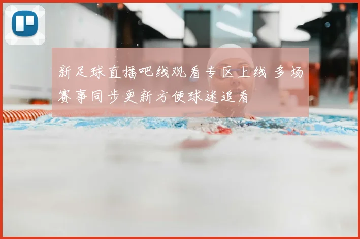 新足球直播吧线观看专区上线 多场赛事同步更新方便球迷追看