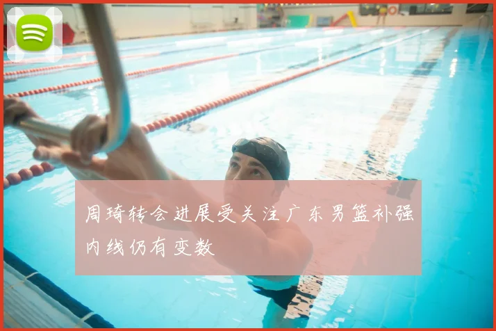 周琦转会进展受关注广东男篮补强内线仍有变数
