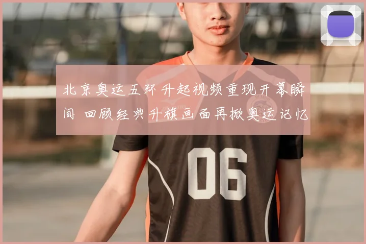 北京奥运五环升起视频重现开幕瞬间 回顾经典升旗画面再掀奥运记忆
