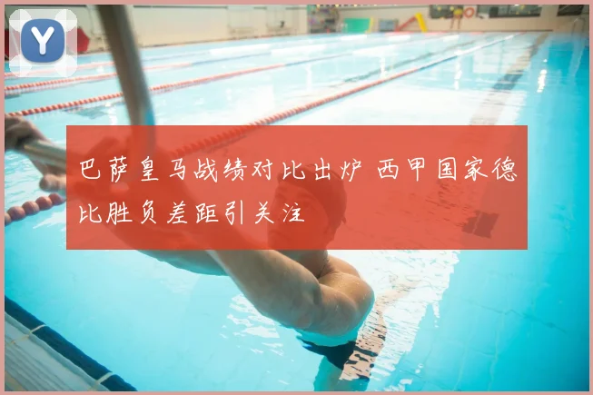 巴萨皇马战绩对比出炉 西甲国家德比胜负差距引关注
