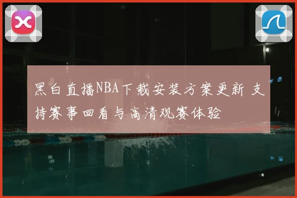 黑白直播NBA下载安装方案更新 支持赛事回看与高清观赛体验