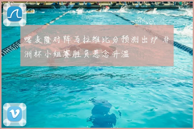 喀麦隆对阵马拉维比分预测出炉 非洲杯小组赛胜负悬念升温