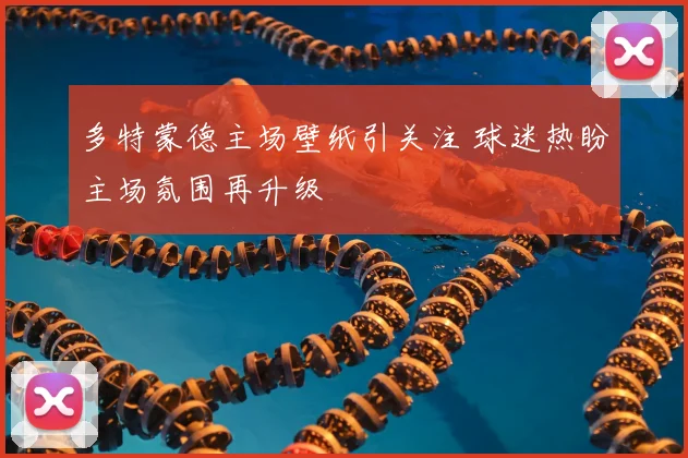 多特蒙德主场壁纸引关注 球迷热盼主场氛围再升级