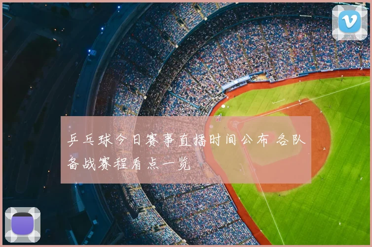 乒乓球今日赛事直播时间公布 各队备战赛程看点一览
