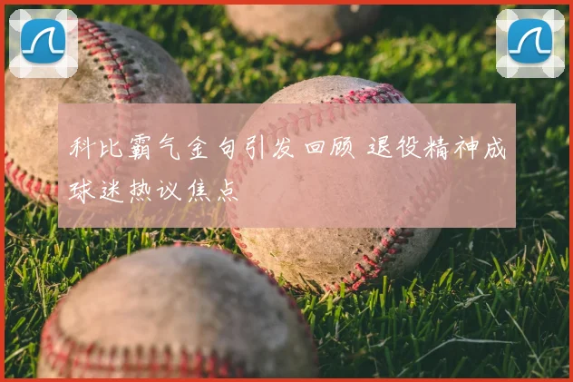 科比霸气金句引发回顾 退役精神成球迷热议焦点