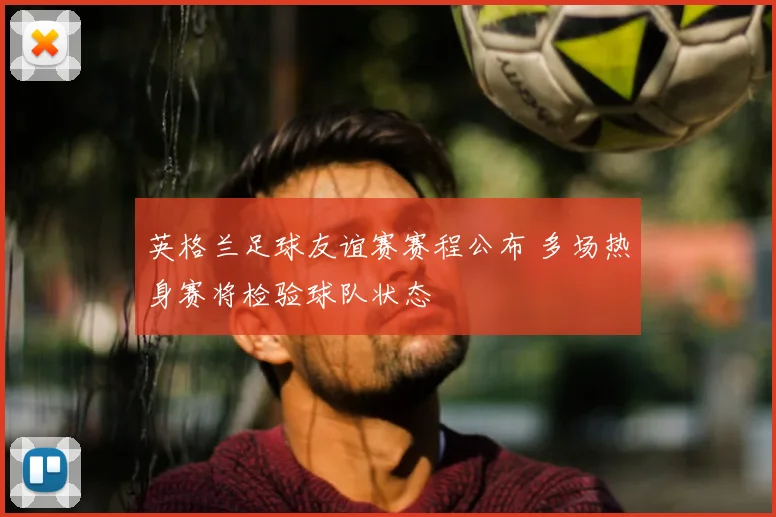 英格兰足球友谊赛赛程公布 多场热身赛将检验球队状态