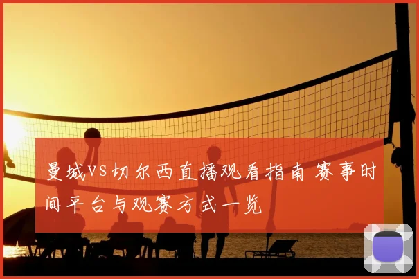 曼城vs切尔西直播观看指南 赛事时间平台与观赛方式一览