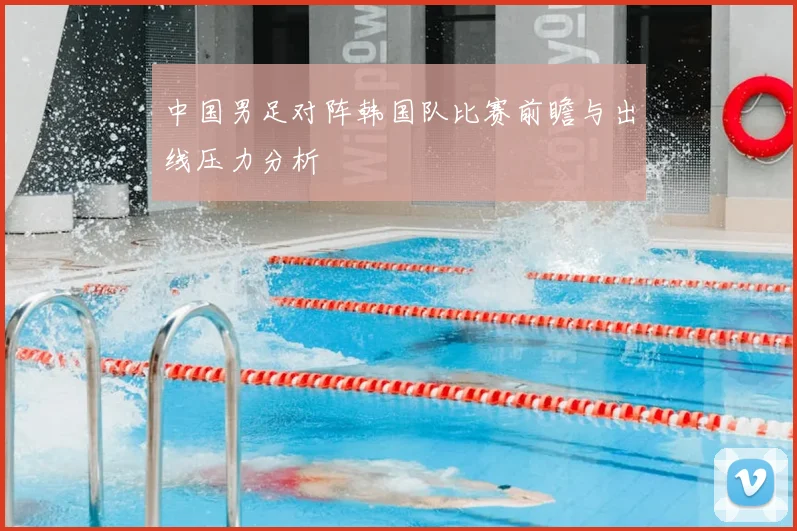 中国男足对阵韩国队比赛前瞻与出线压力分析