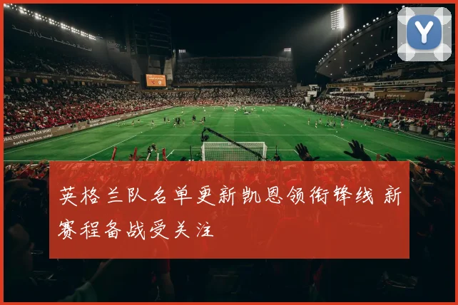 英格兰队名单更新凯恩领衔锋线 新赛程备战受关注