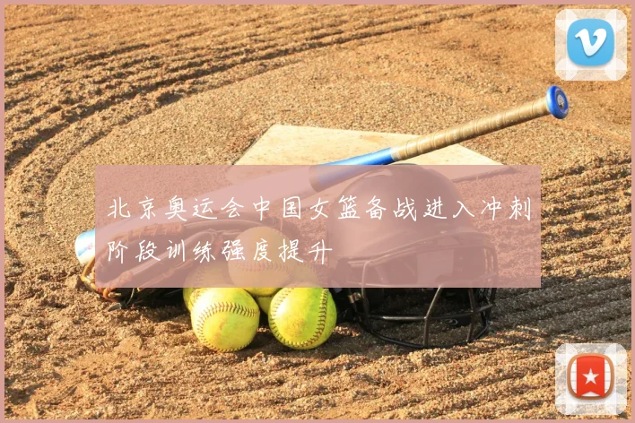 北京奥运会中国女篮备战进入冲刺阶段训练强度提升