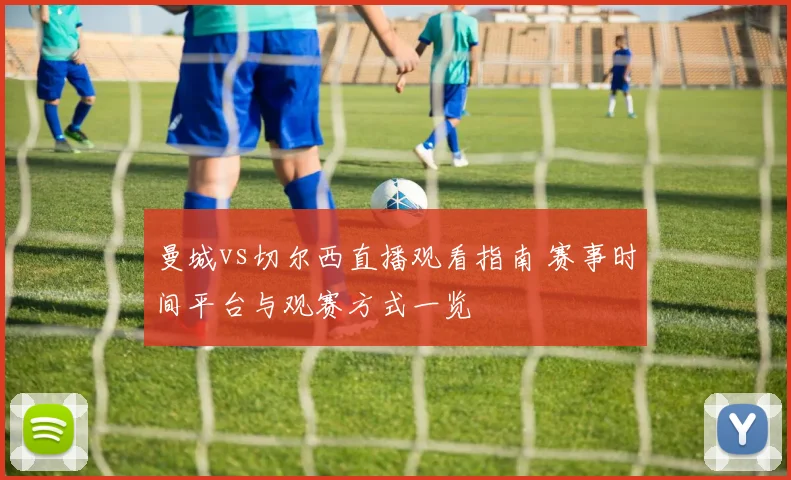 曼城vs切尔西直播观看指南 赛事时间平台与观赛方式一览