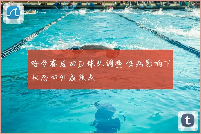 哈登赛后回应球队调整 伤病影响下状态回升成焦点