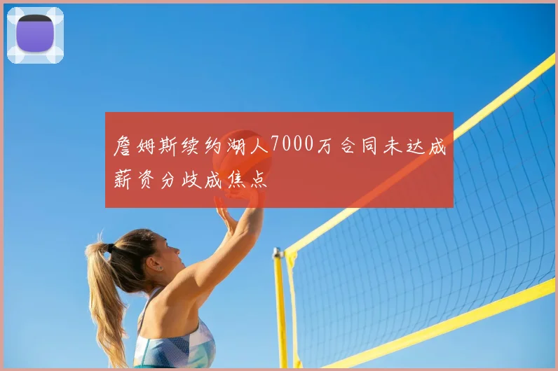 詹姆斯续约湖人7000万合同未达成薪资分歧成焦点