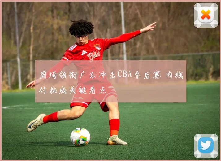 周琦领衔广东冲击CBA季后赛 内线对抗成关键看点