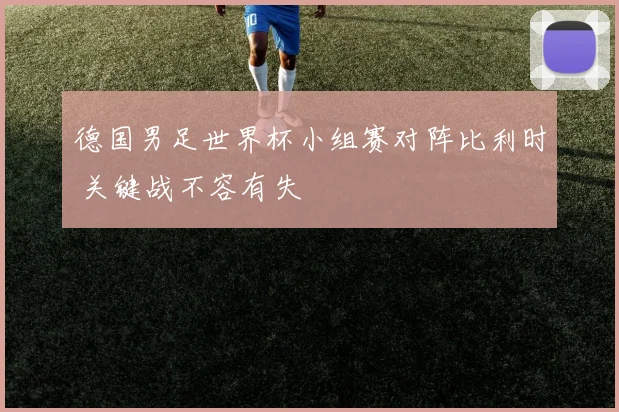 德国男足世界杯小组赛对阵比利时 关键战不容有失