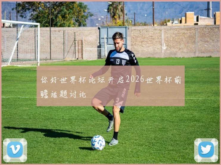 你好世界杯论坛开启2026世界杯前瞻话题讨论