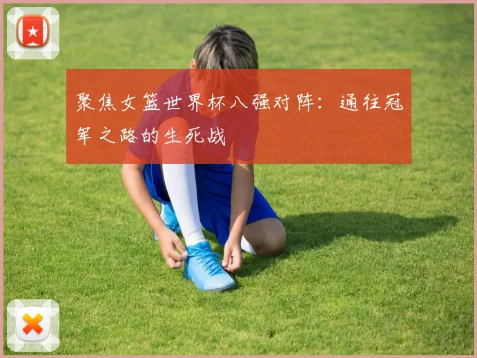 聚焦女篮世界杯八强对阵：通往冠军之路的生死战