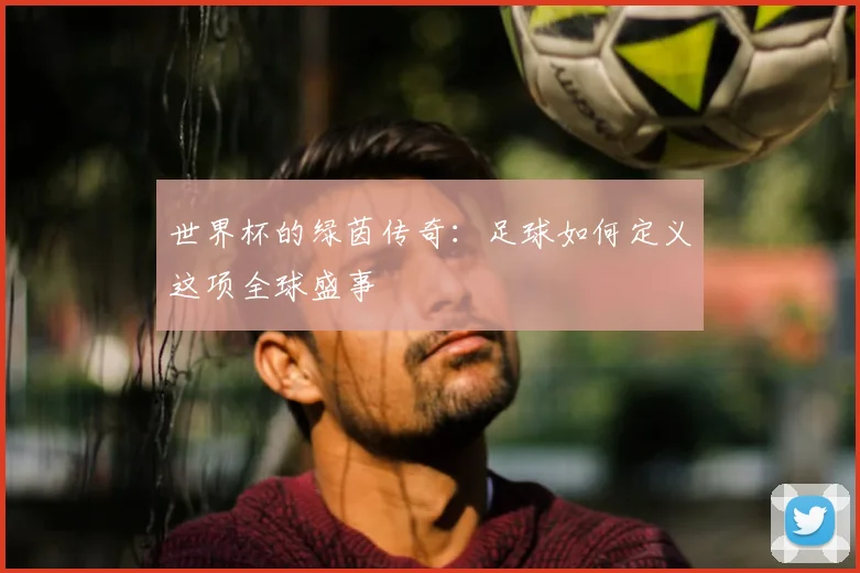 世界杯的绿茵传奇:足球如何定义这项全球盛事