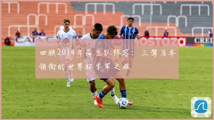 回顾2014年荷兰队阵容:三驾马车领衔的世界杯季军之旅