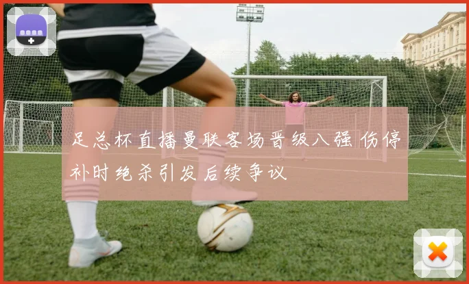 足总杯直播曼联客场晋级八强 伤停补时绝杀引发后续争议