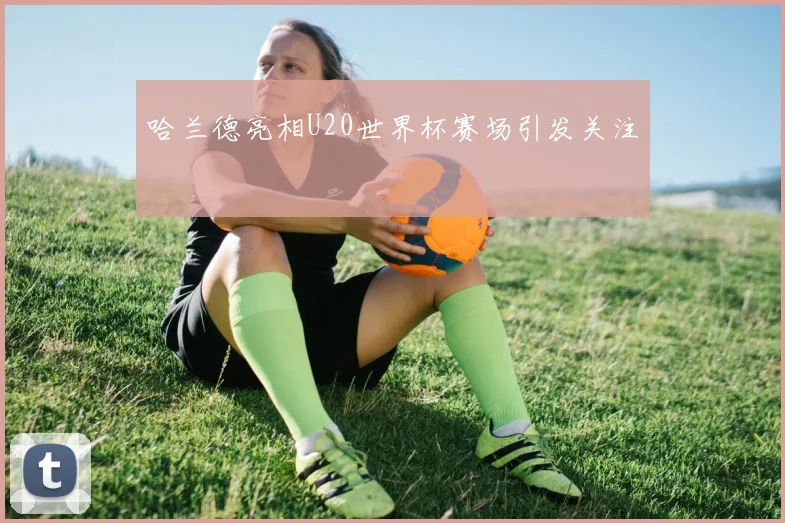 哈兰德亮相U20世界杯赛场引发关注
