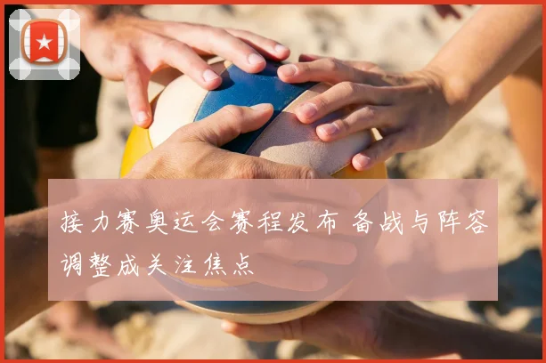 接力赛奥运会赛程发布 备战与阵容调整成关注焦点