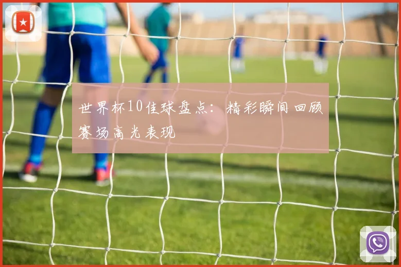 世界杯10佳球盘点：精彩瞬间回顾赛场高光表现