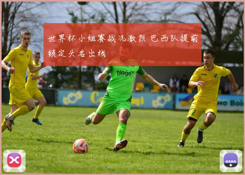 世界杯小组赛战况激烈 巴西队提前锁定头名出线