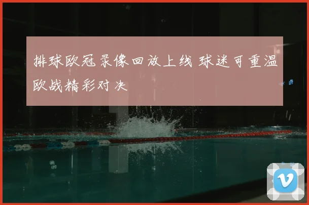 排球欧冠录像回放上线 球迷可重温欧战精彩对决