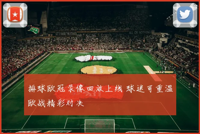排球欧冠录像回放上线 球迷可重温欧战精彩对决