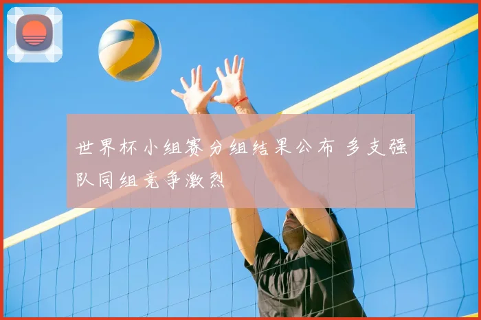 世界杯小组赛分组结果公布 多支强队同组竞争激烈
