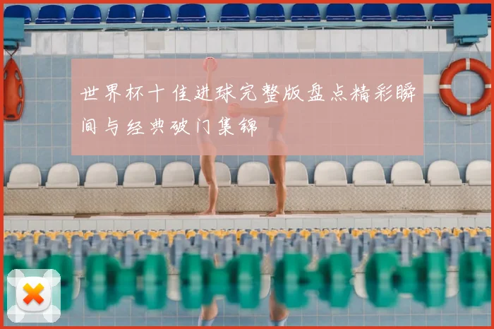 世界杯十佳进球完整版盘点精彩瞬间与经典破门集锦