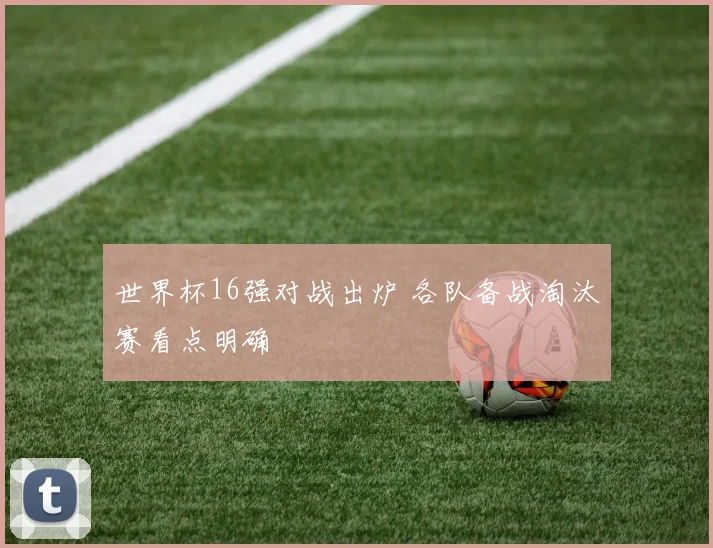 世界杯16强对战出炉 各队备战淘汰赛看点明确