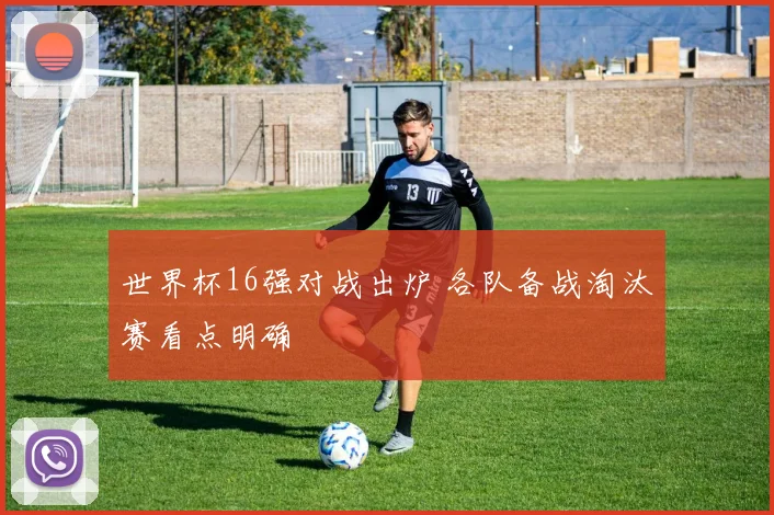 世界杯16强对战出炉 各队备战淘汰赛看点明确
